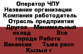 Оператор ЧПУ › Название организации ­ Компания-работодатель › Отрасль предприятия ­ Другое › Минимальный оклад ­ 25 000 - Все города Работа » Вакансии   . Тыва респ.,Кызыл г.